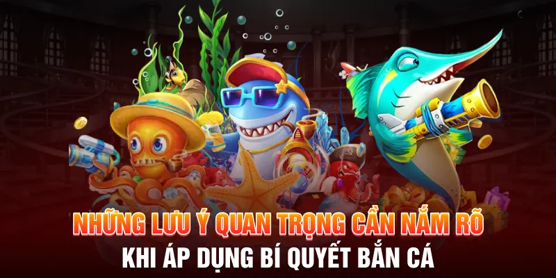 Những lưu ý quan trọng cần nắm rõ khi áp dụng bí quyết bắn cá